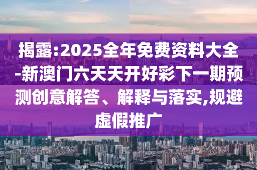 揭露:2025全年免費(fèi)資料大全-新澳門六天天開好彩下一期預(yù)測創(chuàng)意解答、解釋與落實(shí),規(guī)避虛假推廣