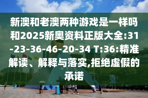 新澳和老澳兩種游戲是一樣嗎和2025新奧資料正版大全:31-23-36-46-20-34 T:36:精準(zhǔn)解讀、解釋與落實(shí),拒絕虛假的承諾