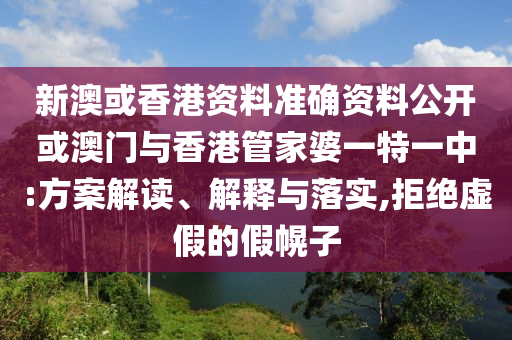 新澳或香港資料準(zhǔn)確資料公開或澳門與香港管家婆一特一中:方案解讀、解釋與落實(shí),拒絕虛假的假幌子