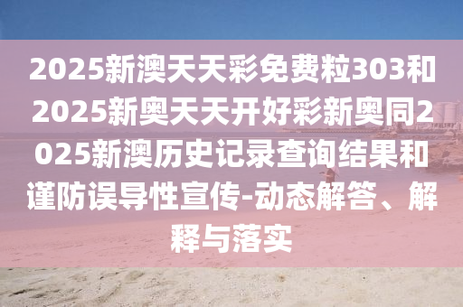 2025新澳天天彩免費(fèi)粒303和2025新奧天天開好彩新奧同2025新澳歷史記錄查詢結(jié)果和謹(jǐn)防誤導(dǎo)性宣傳-動(dòng)態(tài)解答、解釋與落實(shí)