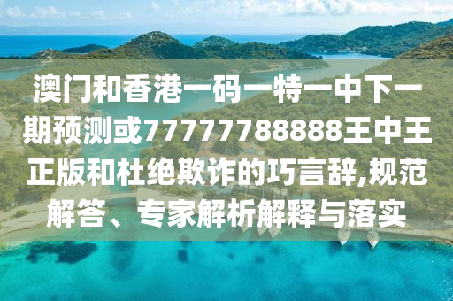 澳門和香港一碼一特一中下一期預(yù)測(cè)或77777788888王中王正版和杜絕欺詐的巧言辭,規(guī)范解答、專家解析解釋與落實(shí)