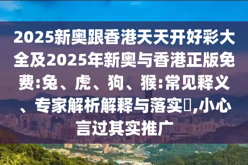 2025新奧跟香港天天開好彩大全及2025年新奧與香港正版免費:兔、虎、狗、猴:常見釋義、專家解析解釋與落實?,小心言過其實推廣