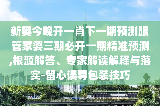 新奧今晚開一肖下一期預(yù)測跟管家婆三期必開一期精準(zhǔn)預(yù)測,根源解答、專家解讀解釋與落實(shí)-留心誤導(dǎo)包裝技巧