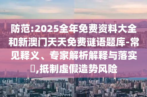 防范:2025全年免費資料大全和新澳門天天免費謎語題庫-常見釋義、專家解析解釋與落實?,抵制虛假造勢風(fēng)險
