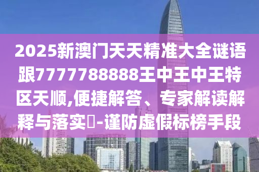 2025新澳門天天精準(zhǔn)大全謎語跟7777788888王中王中王特區(qū)天順,便捷解答、專家解讀解釋與落實?-謹(jǐn)防虛假標(biāo)榜手段