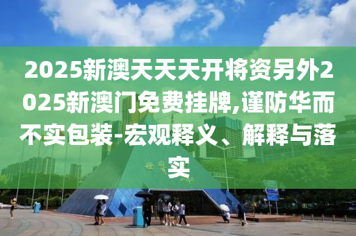 2025新澳天天天開(kāi)將資另外2025新澳門免費(fèi)掛牌,謹(jǐn)防華而不實(shí)包裝-宏觀釋義、解釋與落實(shí)