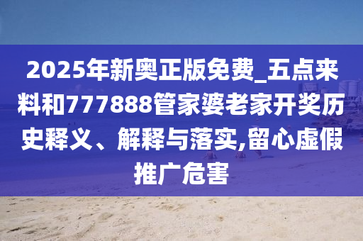 2025年新奧正版免費_五點來料和777888管家婆老家開獎歷史釋義、解釋與落實,留心虛假推廣危害