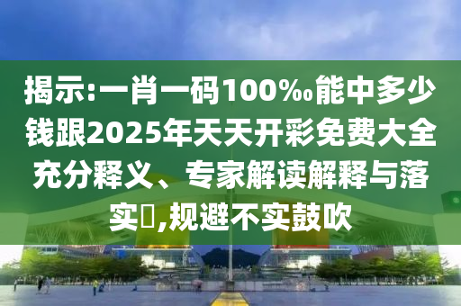 揭示:一肖一碼100‰能中多少錢跟2025年天天開彩免費大全充分釋義、專家解讀解釋與落實?,規(guī)避不實鼓吹