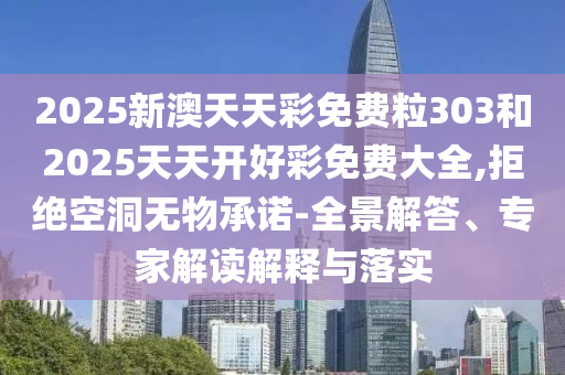 2025新澳天天彩免費粒303和2025天天開好彩免費大全,拒絕空洞無物承諾-全景解答、專家解讀解釋與落實