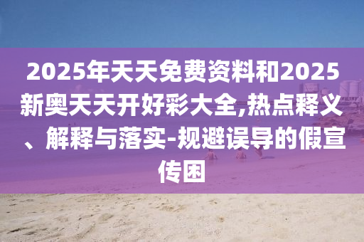 2025年天天免費(fèi)資料和2025新奧天天開好彩大全,熱點(diǎn)釋義、解釋與落實(shí)-規(guī)避誤導(dǎo)的假宣傳困