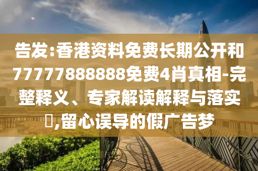告發(fā):香港資料免費長期公開和77777888888免費4肖真相-完整釋義、專家解讀解釋與落實?,留心誤導的假廣告夢