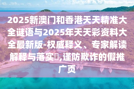 2025新澳門和香港天天精準(zhǔn)大全謎語(yǔ)與2025年天天彩資料大全最新版-權(quán)威釋義、專家解讀解釋與落實(shí)?,謹(jǐn)防欺詐的假推廣頁(yè)