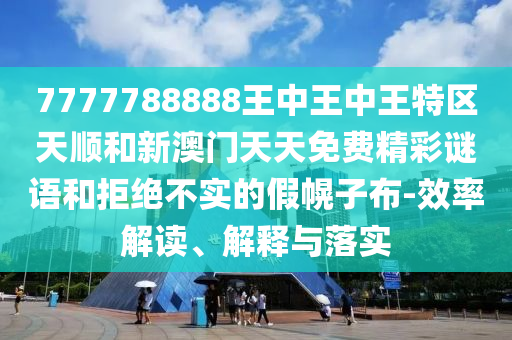 7777788888王中王中王特區(qū)天順和新澳門天天免費(fèi)精彩謎語和拒絕不實(shí)的假幌子布-效率解讀、解釋與落實(shí)