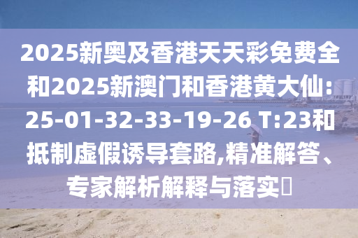 2025新奧及香港天天彩免費全和2025新澳門和香港黃大仙:25-01-32-33-19-26 T:23和抵制虛假誘導(dǎo)套路,精準解答、專家解析解釋與落實?
