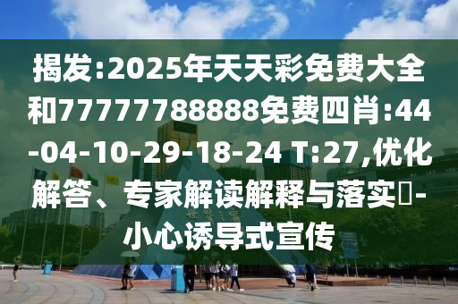揭發(fā):2025年天天彩免費(fèi)大全和77777788888免費(fèi)四肖:44-04-10-29-18-24 T:27,優(yōu)化解答、專家解讀解釋與落實(shí)?-小心誘導(dǎo)式宣傳