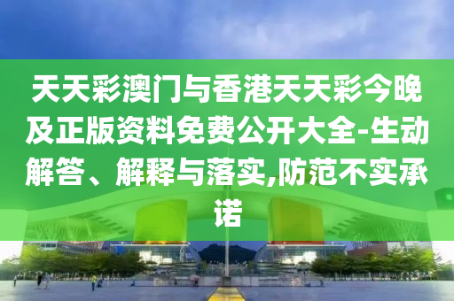 天天彩澳門與香港天天彩今晚及正版資料免費公開大全-生動解答、解釋與落實,防范不實承諾