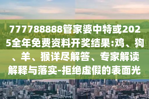 777788888管家婆中特或2025全年免費(fèi)資料開獎(jiǎng)結(jié)果:雞、狗、羊、猴詳盡解答、專家解讀解釋與落實(shí)-拒絕虛假的表面光