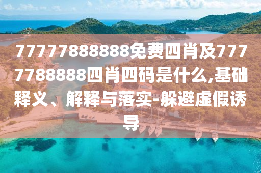 77777888888免費四肖及7777788888四肖四碼是什么,基礎釋義、解釋與落實-躲避虛假誘導