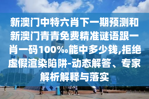 新澳門中特六肖下一期預(yù)測(cè)和新澳門青青免費(fèi)精準(zhǔn)謎語跟一肖一碼100‰能中多少錢,拒絕虛假渲染陷阱-動(dòng)態(tài)解答、專家解析解釋與落實(shí)