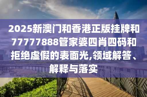 2025新澳門和香港正版掛牌和77777888管家婆四肖四碼和拒絕虛假的表面光,領(lǐng)域解答、解釋與落實