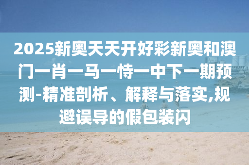 2025新奧天天開好彩新奧和澳門一肖一馬一恃一中下一期預(yù)測-精準(zhǔn)剖析、解釋與落實(shí),規(guī)避誤導(dǎo)的假包裝閃