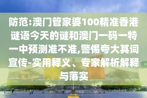 防范:澳門管家婆100精準(zhǔn)香港謎語今天的謎和澳門一碼一特一中預(yù)測準(zhǔn)不準(zhǔn),警惕夸大其詞宣傳-實用釋義、專家解析解釋與落實