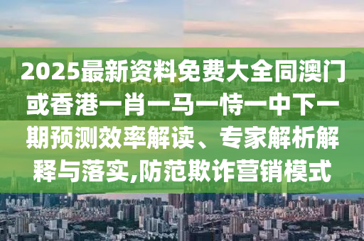 2025最新資料免費(fèi)大全同澳門或香港一肖一馬一恃一中下一期預(yù)測(cè)效率解讀、專家解析解釋與落實(shí),防范欺詐營(yíng)銷模式