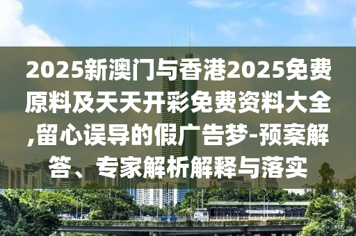 2025新澳門與香港2025免費原料及天天開彩免費資料大全,留心誤導的假廣告夢-預案解答、專家解析解釋與落實