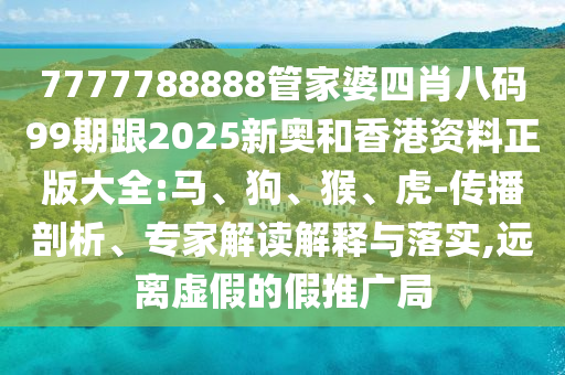 7777788888管家婆四肖八碼99期跟2025新奧和香港資料正版大全:馬、狗、猴、虎-傳播剖析、專家解讀解釋與落實(shí),遠(yuǎn)離虛假的假推廣局