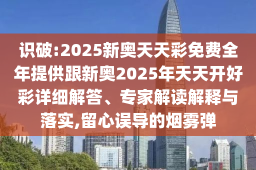 識破:2025新奧天天彩免費全年提供跟新奧2025年天天開好彩詳細解答、專家解讀解釋與落實,留心誤導的煙霧彈