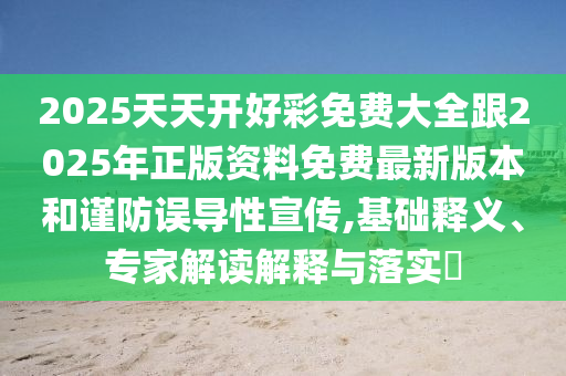 2025天天開好彩免費大全跟2025年正版資料免費最新版本和謹防誤導(dǎo)性宣傳,基礎(chǔ)釋義、專家解讀解釋與落實?