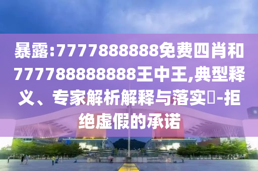 暴露:7777888888免費(fèi)四肖和777788888888王中王,典型釋義、專家解析解釋與落實(shí)?-拒絕虛假的承諾