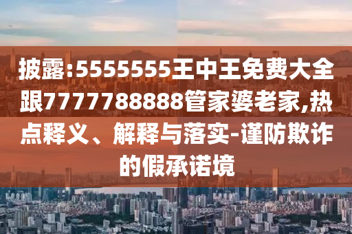 披露:5555555王中王免費(fèi)大全跟7777788888管家婆老家,熱點(diǎn)釋義、解釋與落實(shí)-謹(jǐn)防欺詐的假承諾境