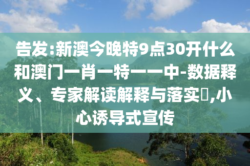 告發(fā):新澳今晚特9點(diǎn)30開什么和澳門一肖一特一一中-數(shù)據(jù)釋義、專家解讀解釋與落實(shí)?,小心誘導(dǎo)式宣傳