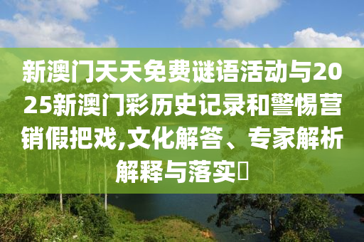 新澳門(mén)天天免費(fèi)謎語(yǔ)活動(dòng)與2025新澳門(mén)彩歷史記錄和警惕營(yíng)銷(xiāo)假把戲,文化解答、專(zhuān)家解析解釋與落實(shí)?