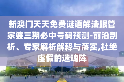 新澳門天天免費謎語解法跟管家婆三期必中號碼預(yù)測-前沿剖析、專家解析解釋與落實,杜絕虛假的迷魂陣