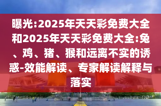 曝光:2025年天天彩免費(fèi)大全和2025年天天彩免費(fèi)大全:兔、雞、豬、猴和遠(yuǎn)離不實(shí)的誘惑-效能解讀、專家解讀解釋與落實(shí)