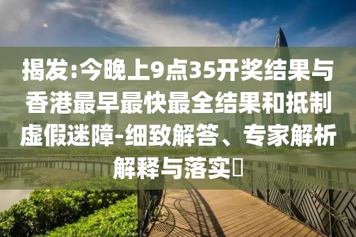 揭發(fā):今晚上9點(diǎn)35開獎(jiǎng)結(jié)果與香港最早最快最全結(jié)果和抵制虛假迷障-細(xì)致解答、專家解析解釋與落實(shí)?