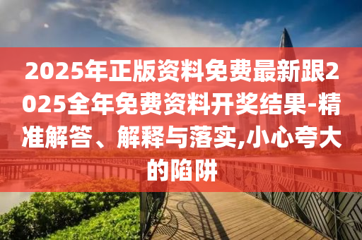 2025年正版資料免費(fèi)最新跟2025全年免費(fèi)資料開獎(jiǎng)結(jié)果-精準(zhǔn)解答、解釋與落實(shí),小心夸大的陷阱
