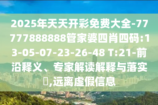 2025年天天開彩免費大全-77777888888管家婆四肖四碼:13-05-07-23-26-48 T:21-前沿釋義、專家解讀解釋與落實?,遠離虛假信息