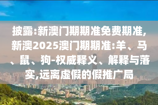 披露:新澳門期期準免費期準,新澳2025澳門期期準:羊、馬、鼠、狗-權威釋義、解釋與落實,遠離虛假的假推廣局