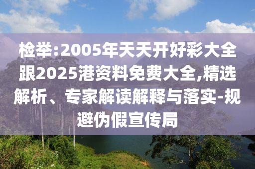 檢舉:2005年天天開好彩大全跟2025港資料免費(fèi)大全,精選解析、專家解讀解釋與落實(shí)-規(guī)避偽假宣傳局