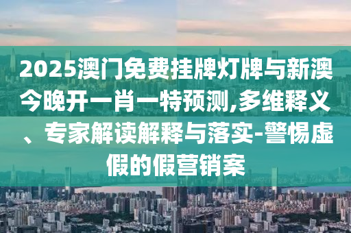 2025澳門免費掛牌燈牌與新澳今晚開一肖一特預(yù)測,多維釋義、專家解讀解釋與落實-警惕虛假的假營銷案