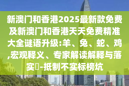 新澳門(mén)和香港2025最新款免費(fèi)及新澳門(mén)和香港天天免費(fèi)精準(zhǔn)大全謎語(yǔ)升級(jí):羊、兔、蛇、雞,宏觀釋義、專家解讀解釋與落實(shí)?-抵制不實(shí)標(biāo)榜坑