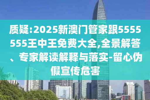 質(zhì)疑:2025新澳門管家跟5555555王中王免費(fèi)大全,全景解答、專家解讀解釋與落實(shí)-留心偽假宣傳危害