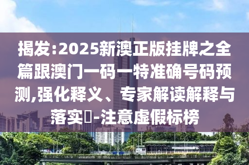 揭發(fā):2025新澳正版掛牌之全篇跟澳門一碼一特準(zhǔn)確號碼預(yù)測,強(qiáng)化釋義、專家解讀解釋與落實(shí)?-注意虛假標(biāo)榜