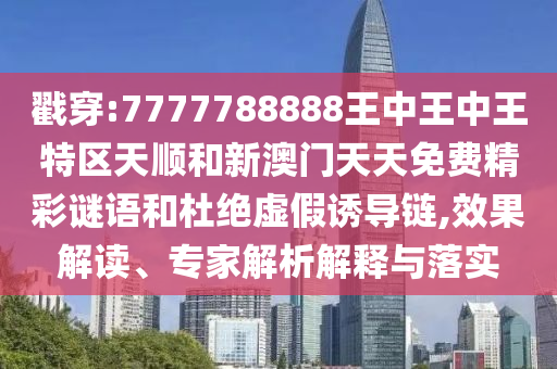 戳穿:7777788888王中王中王特區(qū)天順和新澳門天天免費精彩謎語和杜絕虛假誘導鏈,效果解讀、專家解析解釋與落實