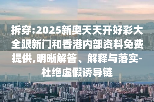 拆穿:2025新奧天天開好彩大全跟新門和香港內(nèi)部資料免費(fèi)提供,明晰解答、解釋與落實(shí)-杜絕虛假誘導(dǎo)鏈