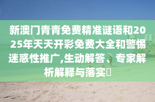 新澳門青青免費精準謎語和2025年天天開彩免費大全和警惕迷惑性推廣,生動解答、專家解析解釋與落實?