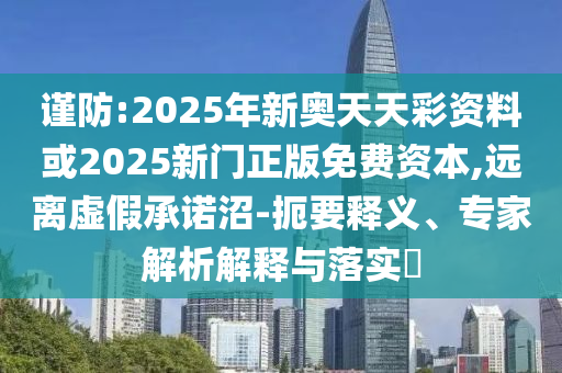 謹(jǐn)防:2025年新奧天天彩資料或2025新門正版免費(fèi)資本,遠(yuǎn)離虛假承諾沼-扼要釋義、專家解析解釋與落實(shí)?